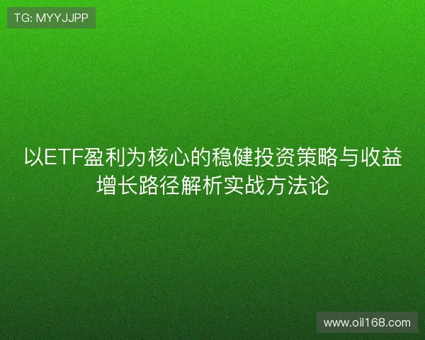 以ETF盈利为核心的稳健投资策略与收益增长路径解析实战方法论 以ETF盈利为核心的稳健投资策略与收益增长路径解析实战方法论